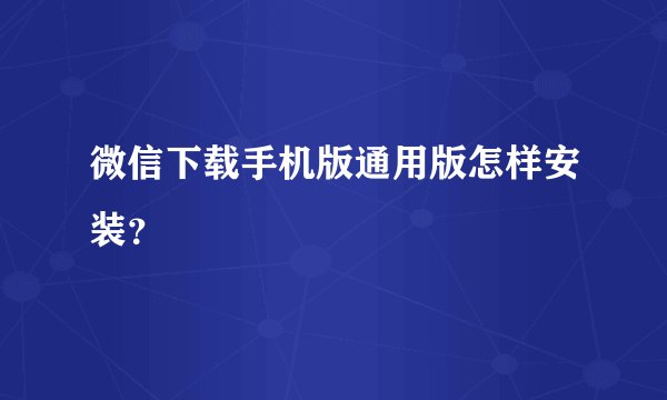 微信下载手机版通用版怎样安装？