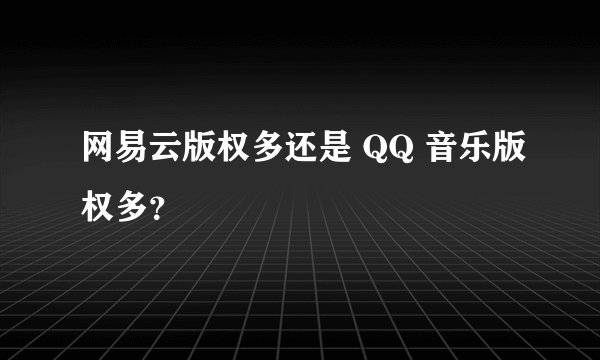 网易云版权多还是 QQ 音乐版权多？