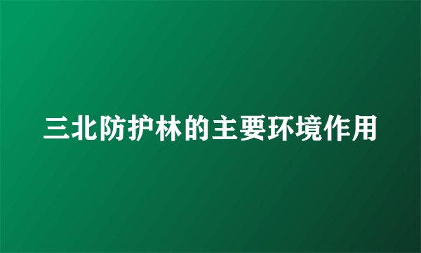 三北防护林的主要环境作用