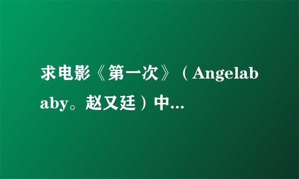 求电影《第一次》(Angelababy。赵又廷)中的经典对白~~~