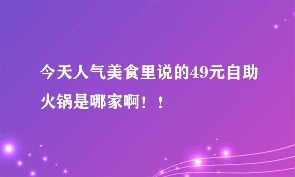 今天人气美食里说的49元自助火锅是哪家啊！！
