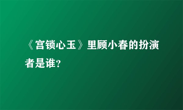 《宫锁心玉》里顾小春的扮演者是谁?