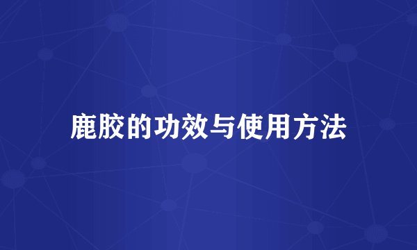 鹿胶的功效与使用方法