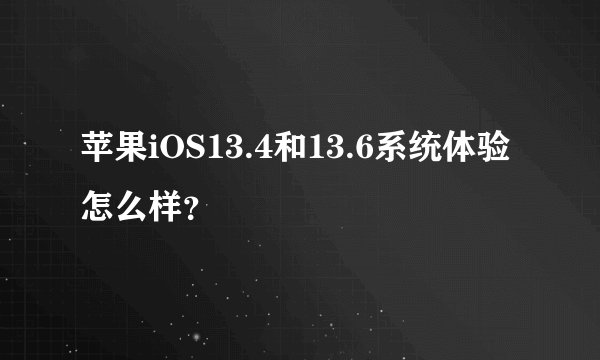 苹果iOS13.4和13.6系统体验怎么样？