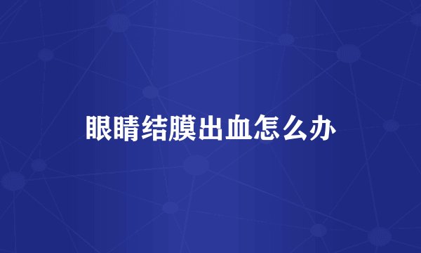 眼睛结膜出血怎么办