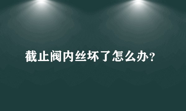 截止阀内丝坏了怎么办？