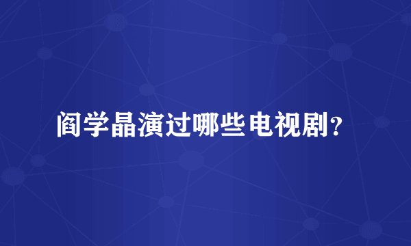 阎学晶演过哪些电视剧？