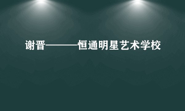 谢晋———恒通明星艺术学校