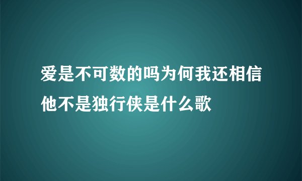 爱是不可数的吗为何我还相信他不是独行侠是什么歌