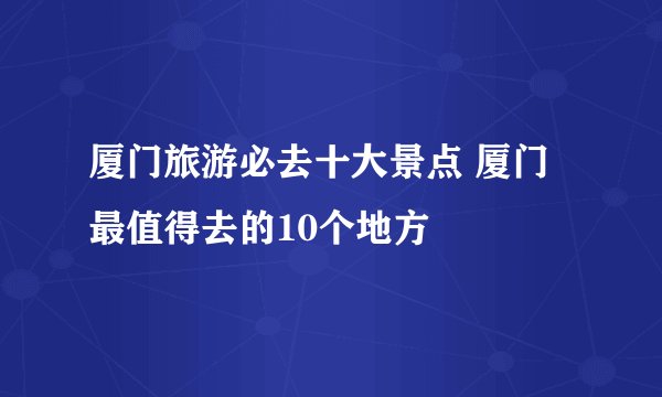 厦门旅游必去十大景点 厦门最值得去的10个地方