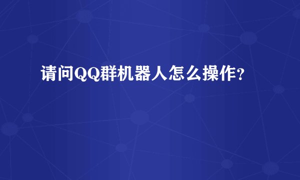 请问QQ群机器人怎么操作？