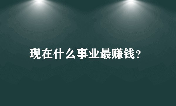 现在什么事业最赚钱？