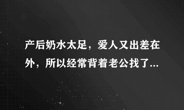 产后奶水太足,爱人又出差在外,所以经常背着老公找了个农民工轮流或一起上我吃我的奶当时是舒服了,但时间不长,奶水还是太足怎么办啊?