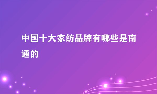 中国十大家纺品牌有哪些是南通的