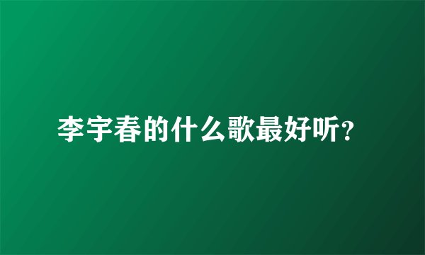 李宇春的什么歌最好听?