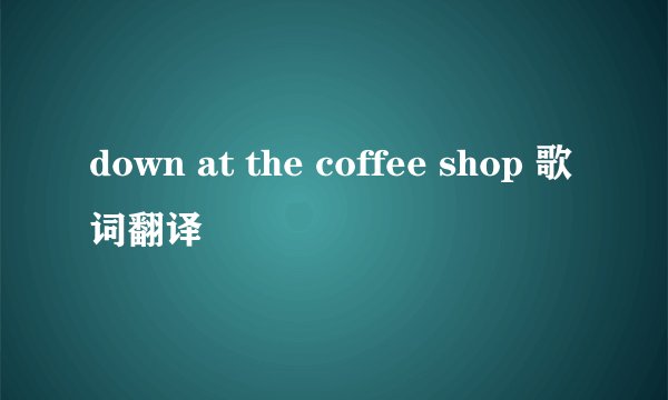 down at the coffee shop 歌词翻译