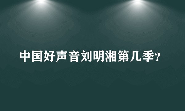 中国好声音刘明湘第几季？