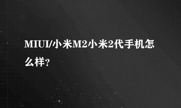 MIUI/小米M2小米2代手机怎么样？