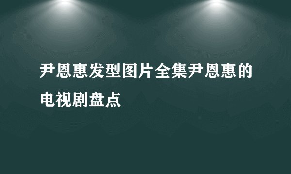 尹恩惠发型图片全集尹恩惠的电视剧盘点