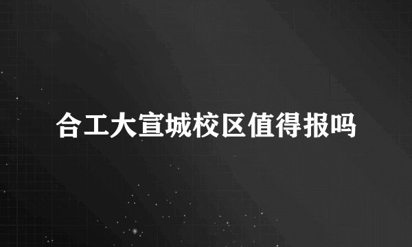 合工大宣城校区值得报吗