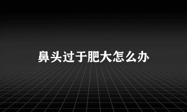鼻头过于肥大怎么办