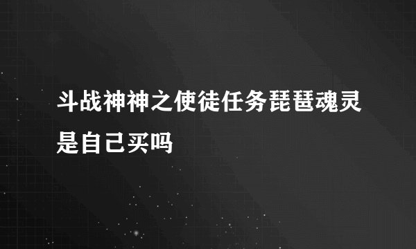 斗战神神之使徒任务琵琶魂灵是自己买吗