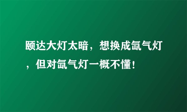 颐达大灯太暗，想换成氙气灯，但对氙气灯一概不懂！