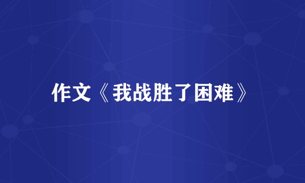 作文《我战胜了困难》