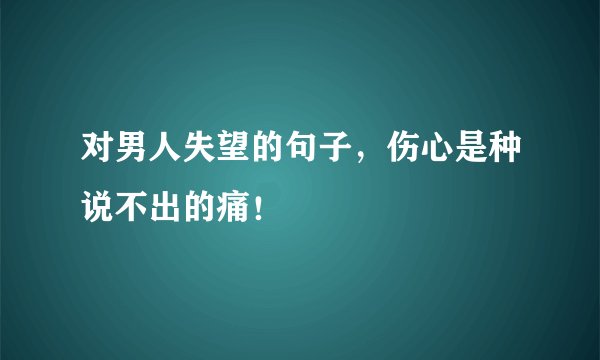 对男人失望的句子，伤心是种说不出的痛！