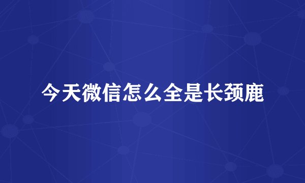 今天微信怎么全是长颈鹿