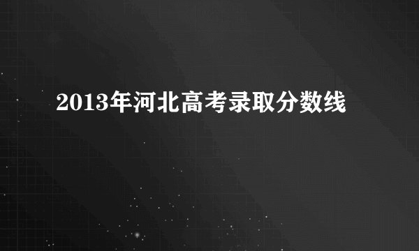 2013年河北高考录取分数线