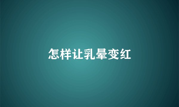 怎样让乳晕变红