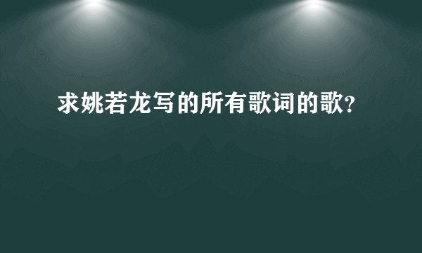 求姚若龙写的所有歌词的歌？