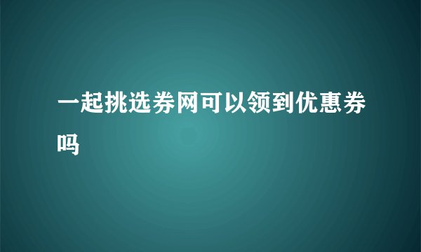 一起挑选券网可以领到优惠券吗