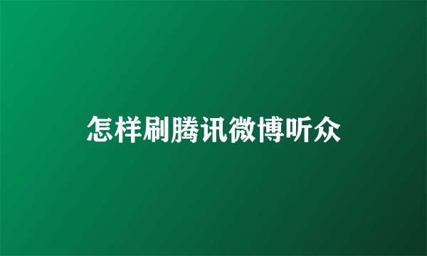 怎样刷腾讯微博听众