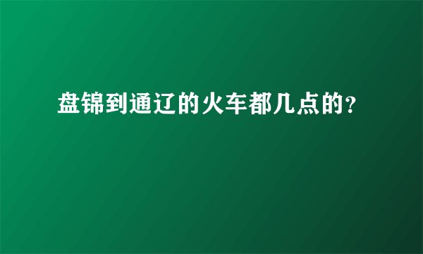 盘锦到通辽的火车都几点的？