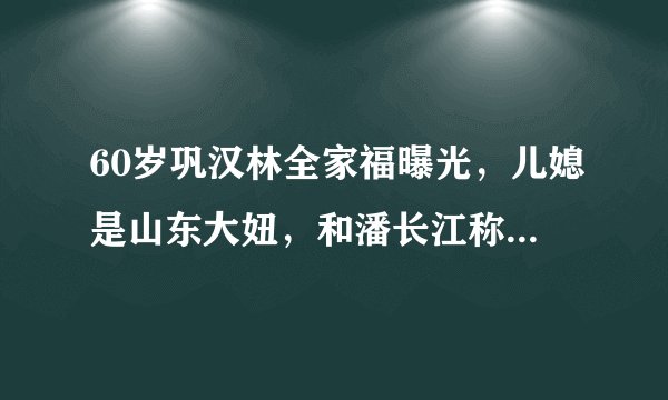 60岁巩汉林全家福曝光，儿媳是山东大妞，和潘长江称“亲家”