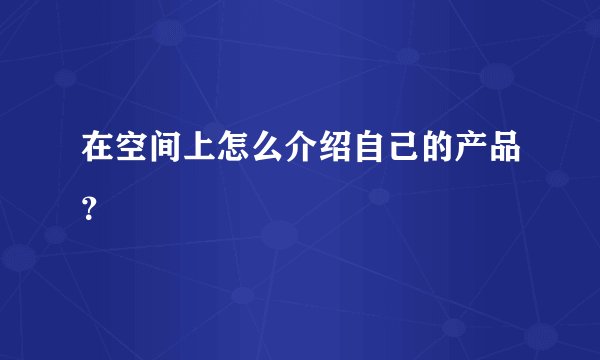 在空间上怎么介绍自己的产品？