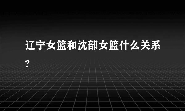 辽宁女篮和沈部女篮什么关系?