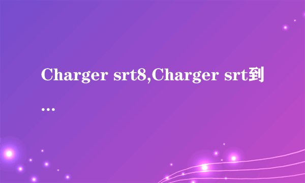 Charger srt8,Charger srt到底怎么样