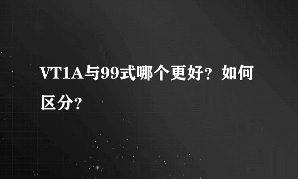 VT1A与99式哪个更好？如何区分？