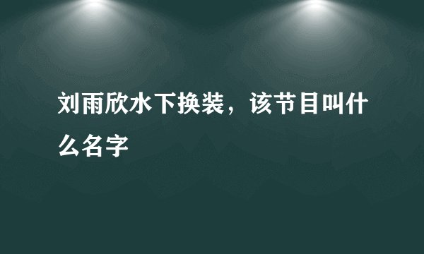 刘雨欣水下换装，该节目叫什么名字