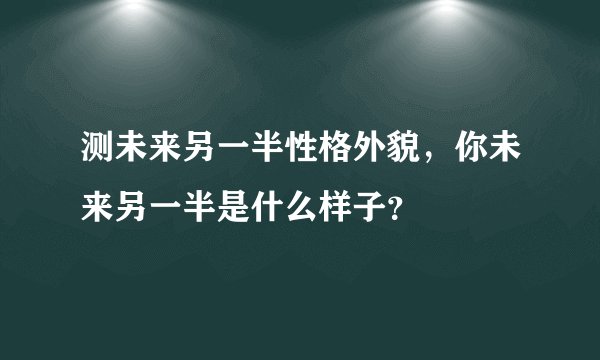 测未来另一半性格外貌,你未来另一半是什么样子?