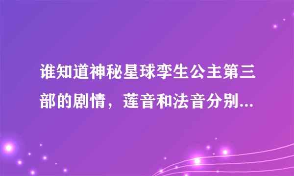 谁知道神秘星球孪生公主第三部的剧情，莲音和法音分别嫁给了谁
