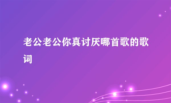 老公老公你真讨厌哪首歌的歌词