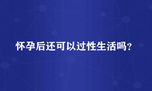 怀孕后还可以过性生活吗？