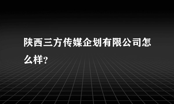 陕西三方传媒企划有限公司怎么样？