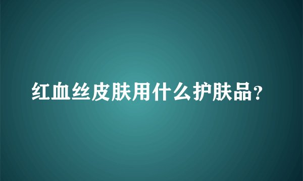 红血丝皮肤用什么护肤品？
