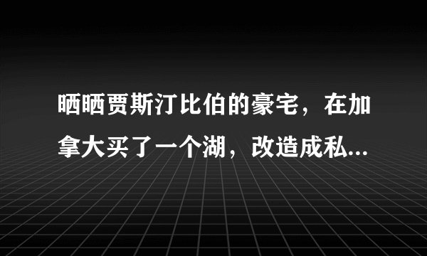 晒晒贾斯汀比伯的豪宅,在加拿大买了一个湖,改造成私人大别墅