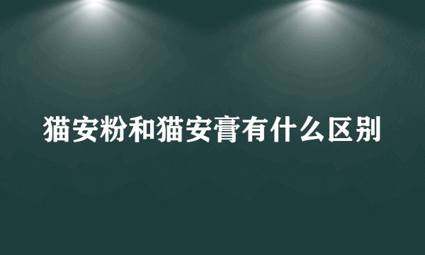 猫安粉和猫安膏有什么区别
